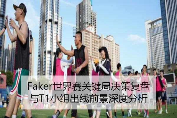 Faker世界赛关键局决策复盘与T1小组出线前景深度分析